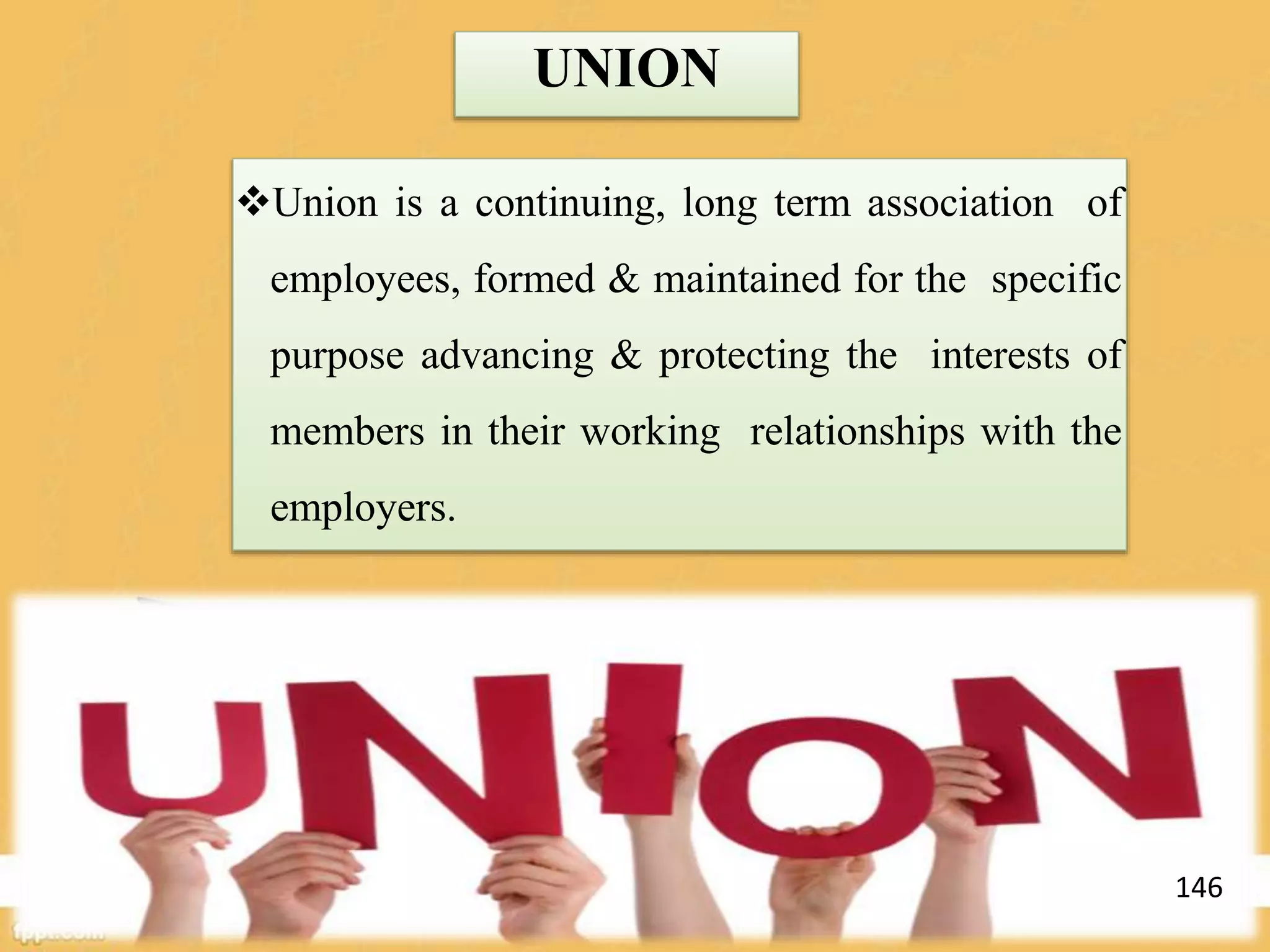 UNION
Union is a continuing, long term association of
employees, formed & maintained for the specific
purpose advancing & protecting the interests of
members in their working relationships with the
employers.
146
 