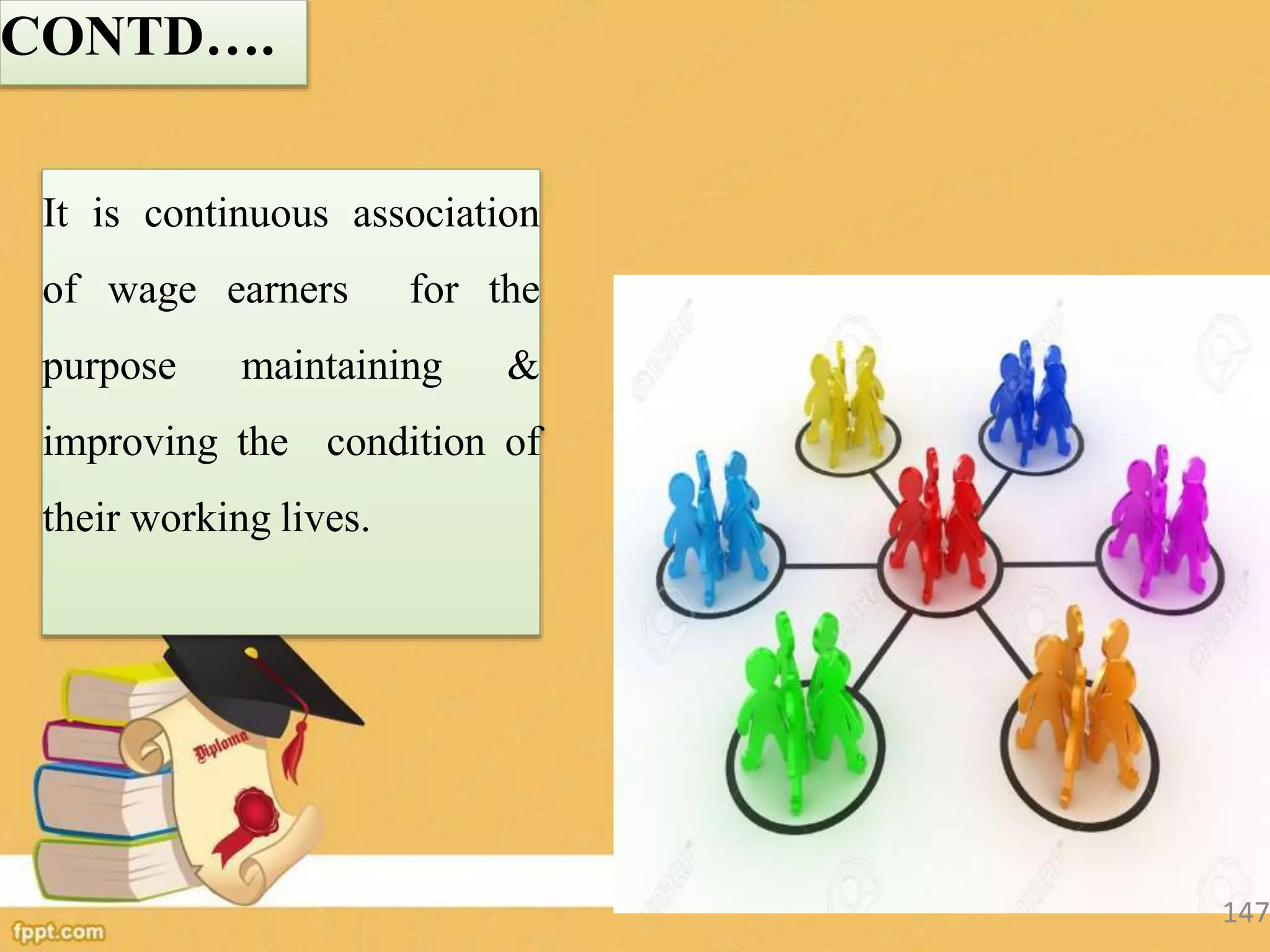 CONTD….
It is continuous association
of wage earners for the
purpose maintaining &
improving the condition of
their working lives.
147
 