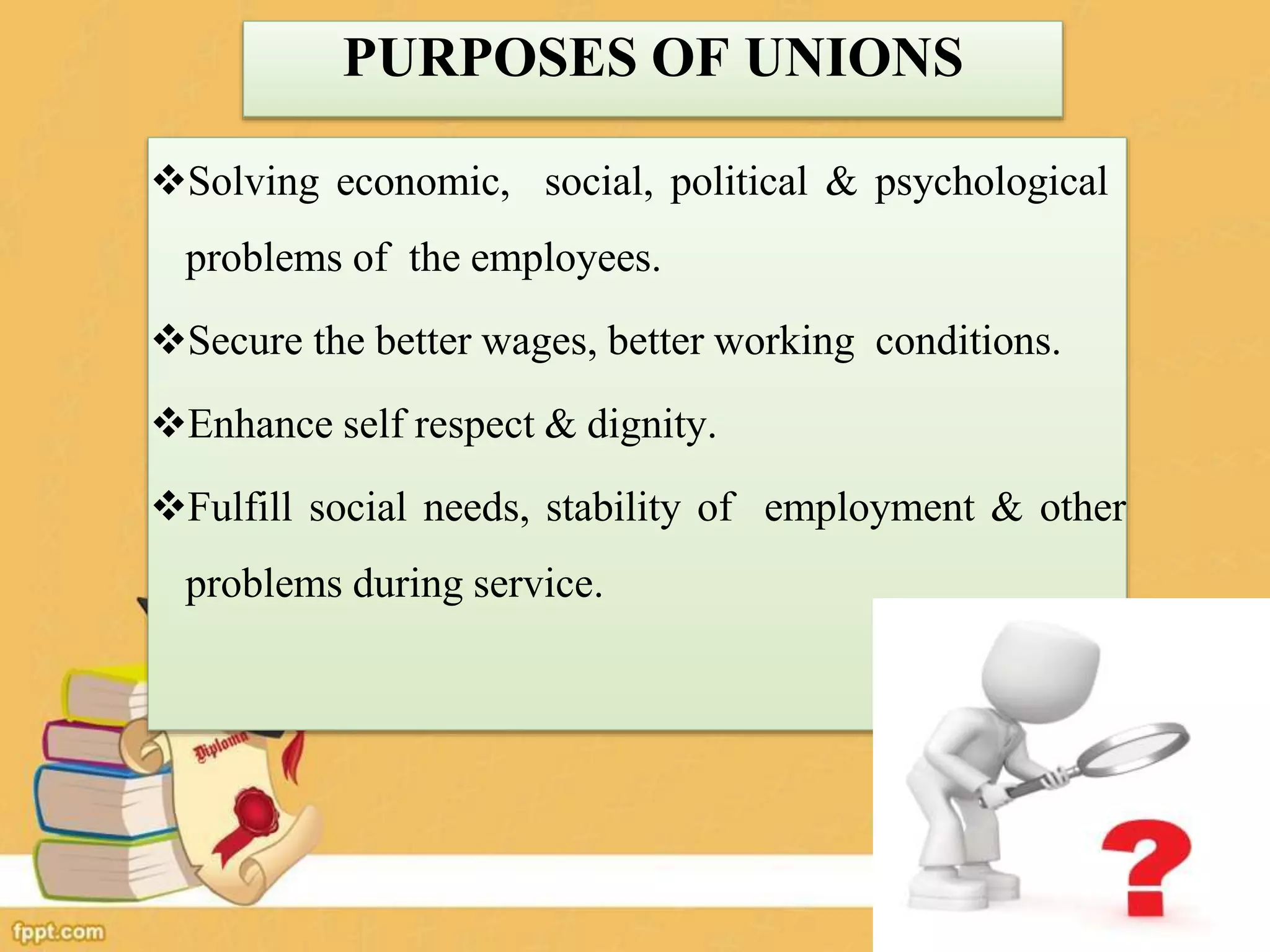 Solving economic, social, political & psychological
problems of the employees.
Secure the better wages, better working conditions.
Enhance self respect & dignity.
Fulfill social needs, stability of employment & other
problems during service.
PURPOSES OF UNIONS
148
 