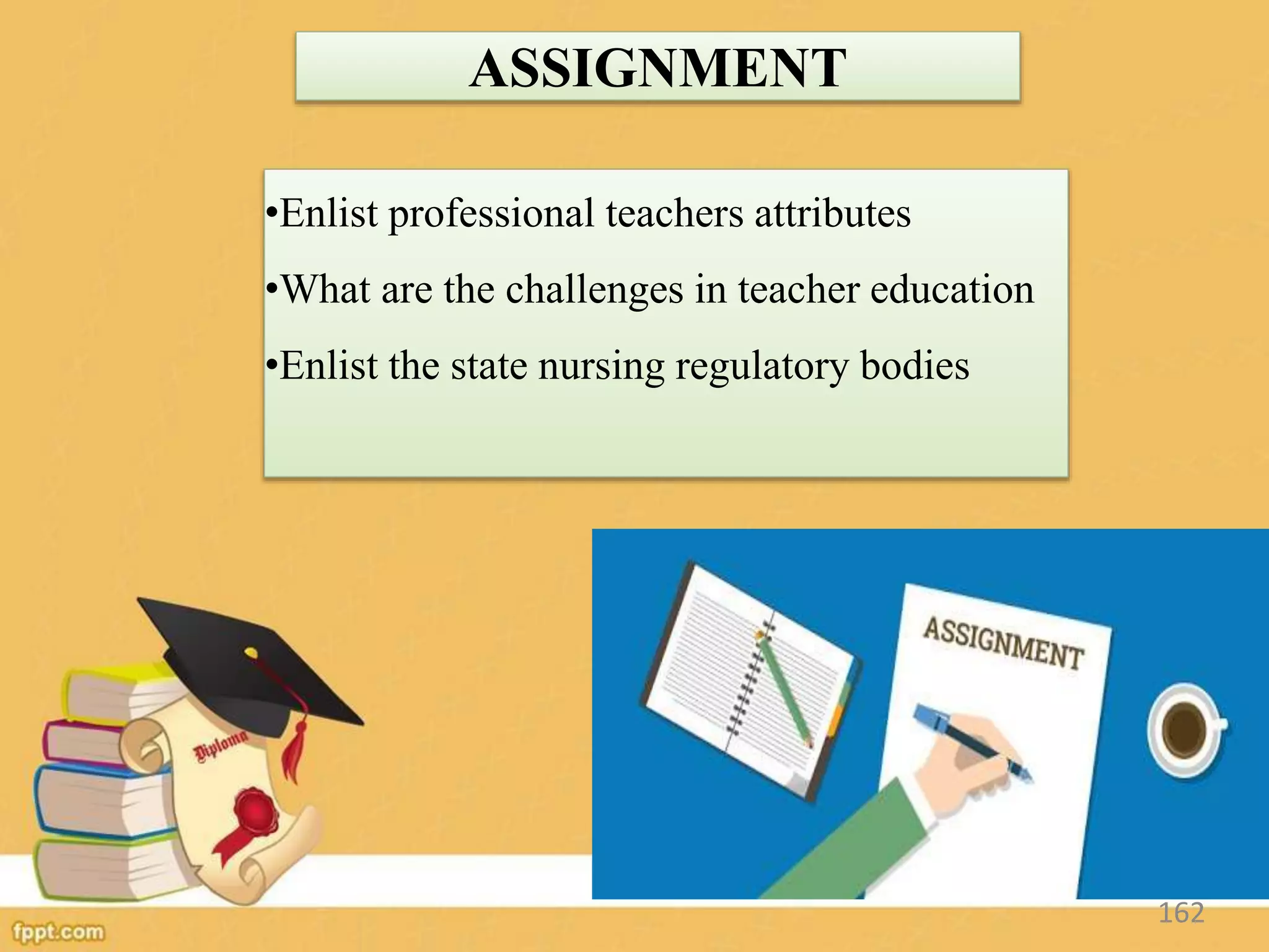 ASSIGNMENT
•Enlist professional teachers attributes
•What are the challenges in teacher education
•Enlist the state nursing regulatory bodies
162
 