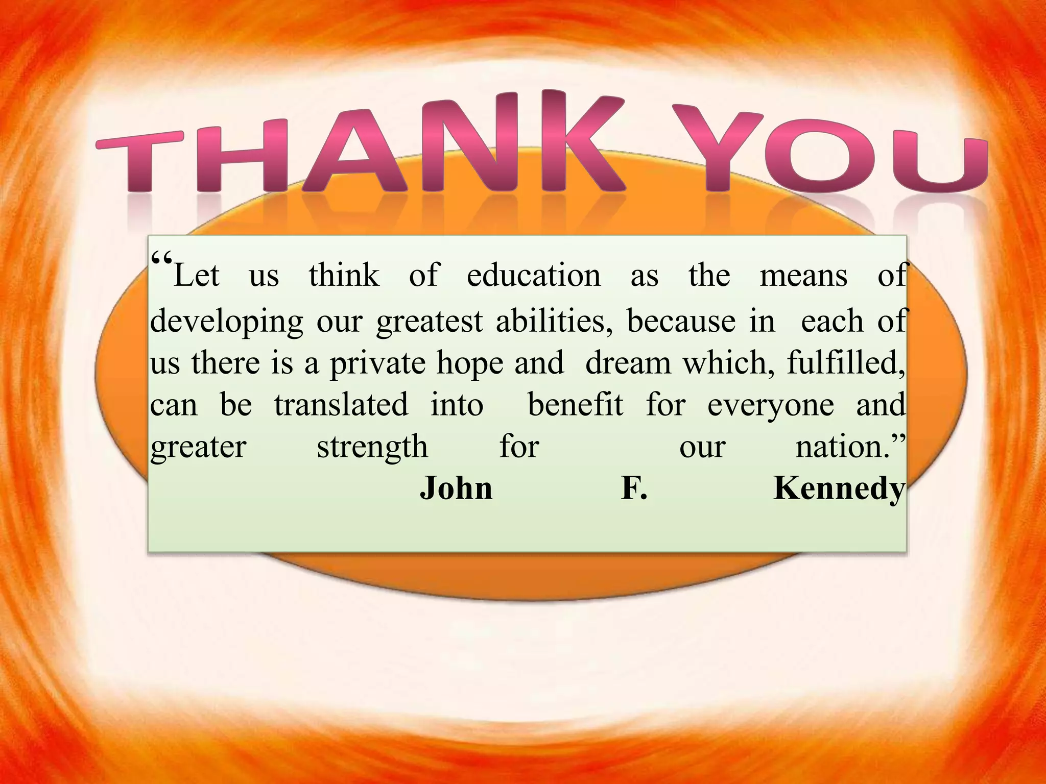 “Let us think of education as the means of
developing our greatest abilities, because in each of
us there is a private hope and dream which, fulfilled,
can be translated into benefit for everyone and
greater strength for our nation.”
John F. Kennedy
 