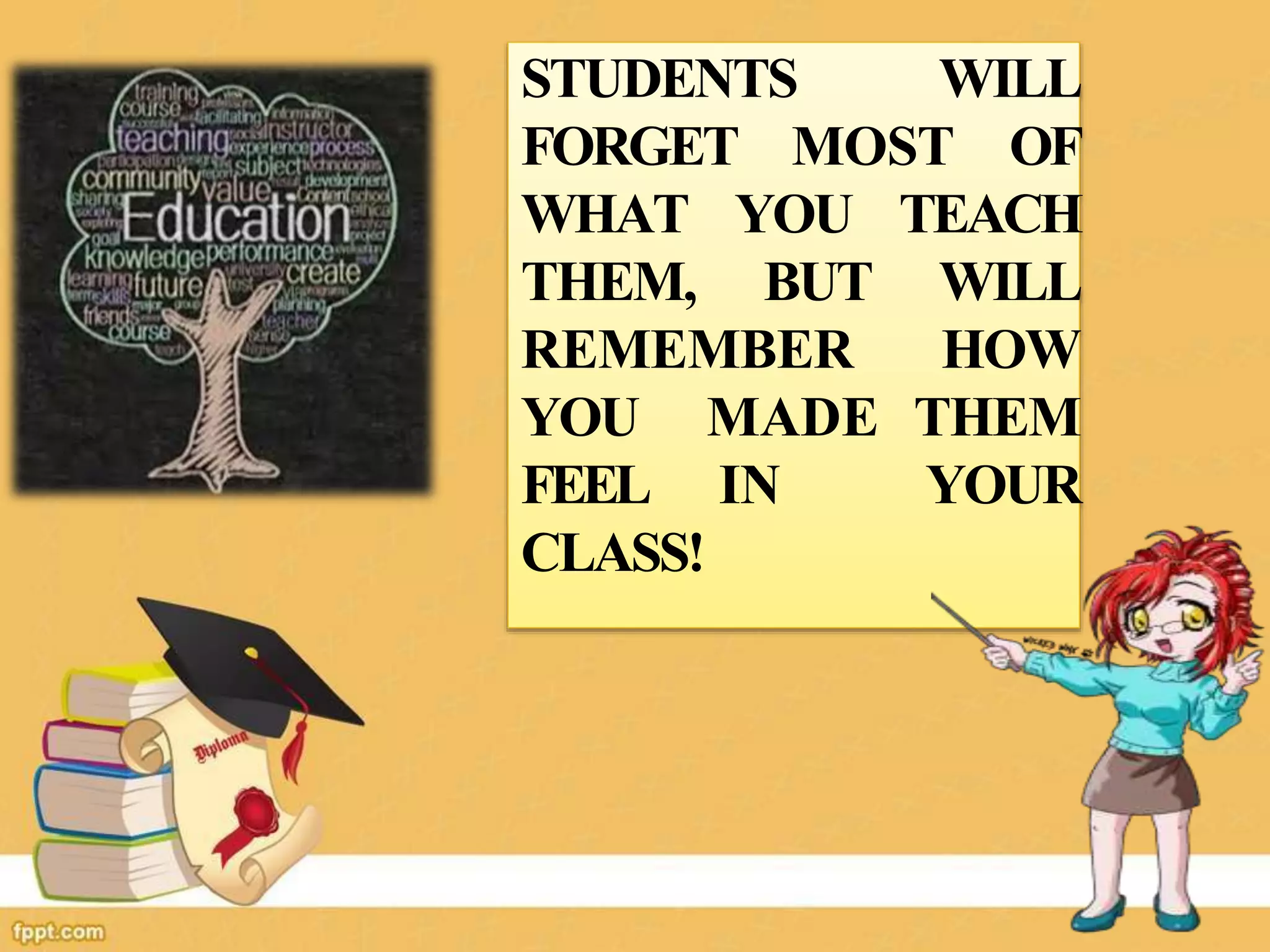 STUDENTS WILL
FORGET MOST OF
WHAT YOU TEACH
THEM, BUT WILL
REMEMBER HOW
YOU MADE THEM
FEEL IN YOUR
CLASS!
 