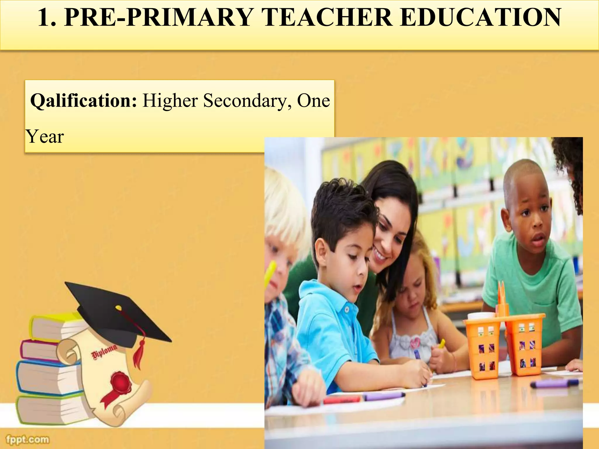1. PRE-PRIMARY TEACHER EDUCATION
Qalification: Higher Secondary, One
Year
 