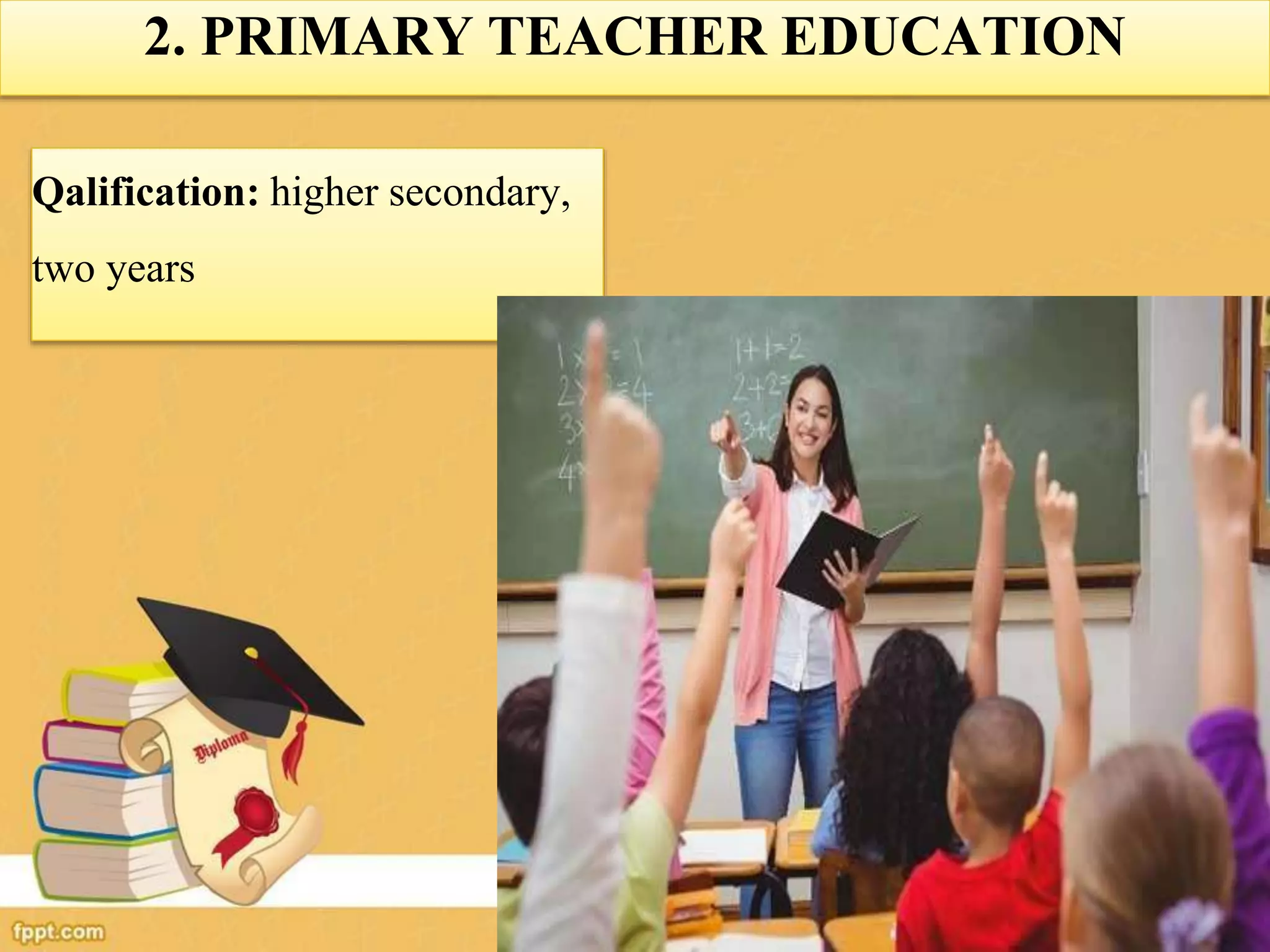 2. PRIMARY TEACHER EDUCATION
Qalification: higher secondary,
two years
 