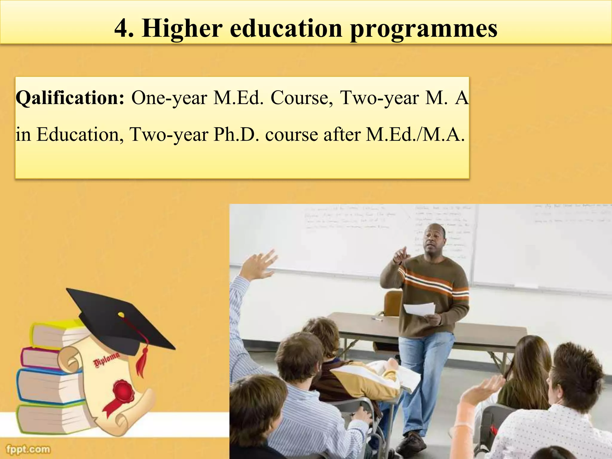 4. Higher education programmes
Qalification: One-year M.Ed. Course, Two-year M. A
in Education, Two-year Ph.D. course after M.Ed./M.A.
 