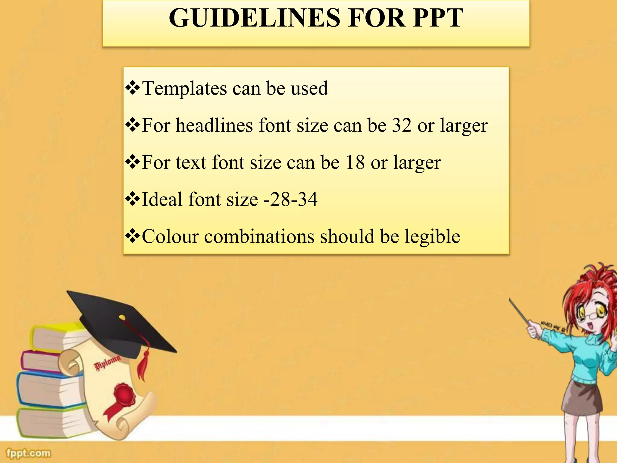GUIDELINES FOR PPT
Templates can be used
For headlines font size can be 32 or larger
For text font size can be 18 or larger
Ideal font size -28-34
Colour combinations should be legible
 