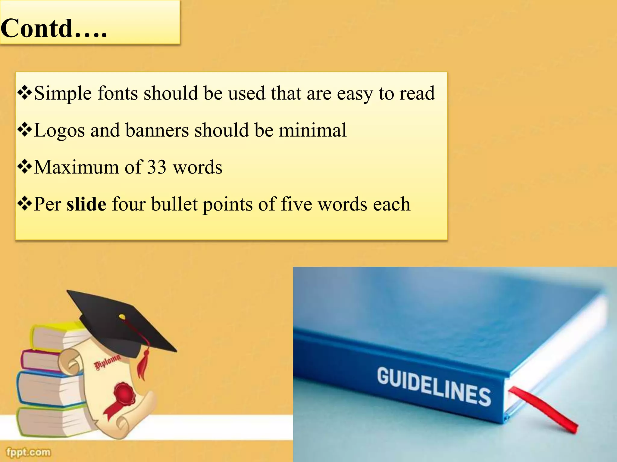 Contd….
Simple fonts should be used that are easy to read
Logos and banners should be minimal
Maximum of 33 words
Per slide four bullet points of five words each
 