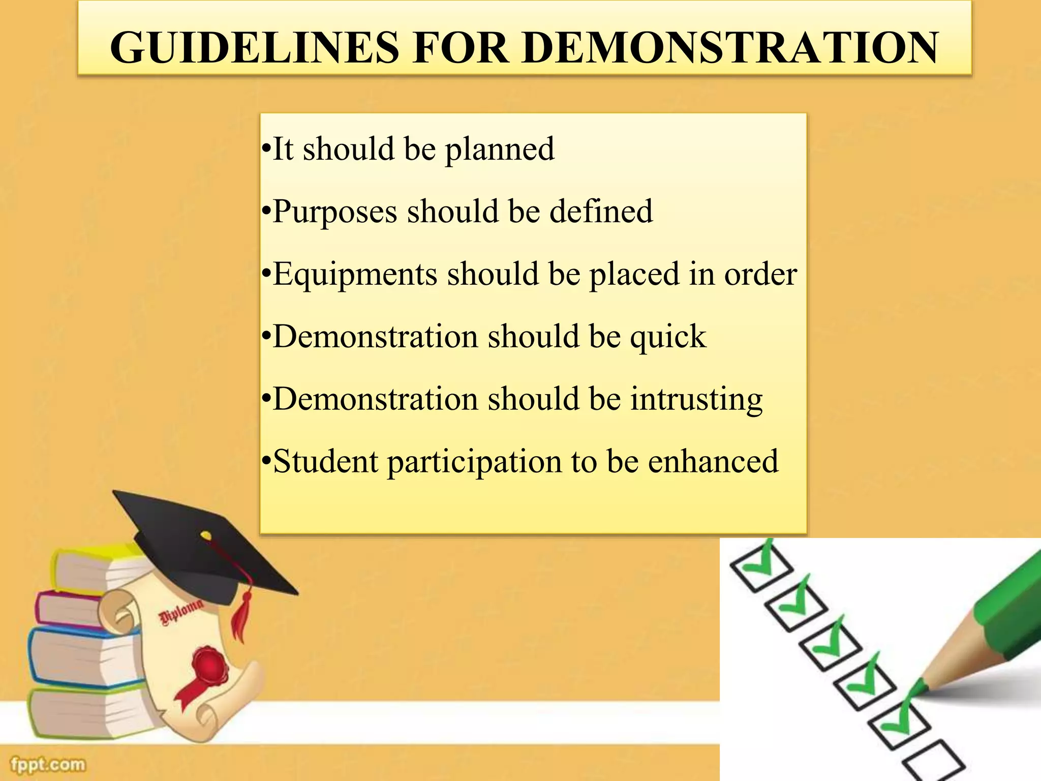 •It should be planned
•Purposes should be defined
•Equipments should be placed in order
•Demonstration should be quick
•Demonstration should be intrusting
•Student participation to be enhanced
GUIDELINES FOR DEMONSTRATION
 