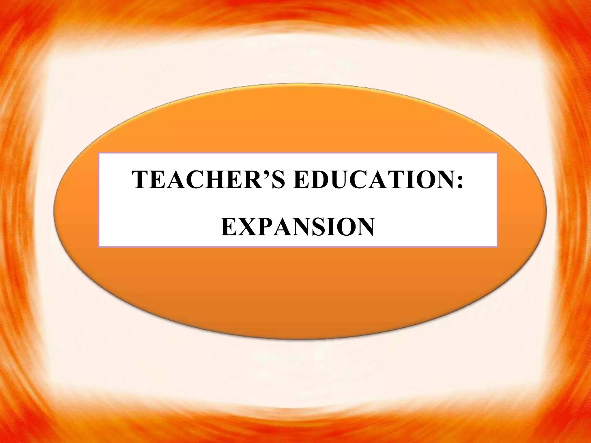 TEACHER’S EDUCATION:
EXPANSION
 
