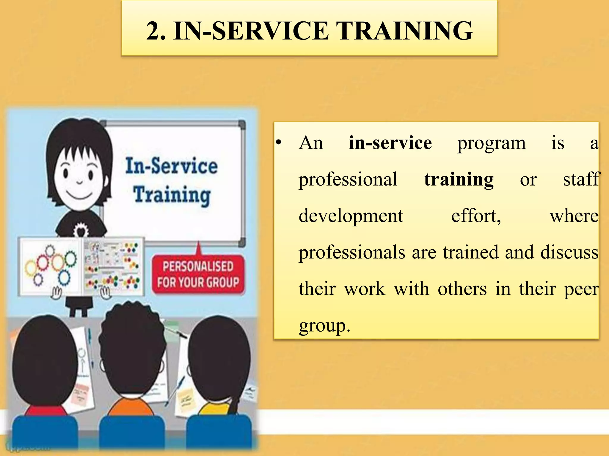 • An in-service program is a
professional training or staff
development effort, where
professionals are trained and discuss
their work with others in their peer
group.
2. IN-SERVICE TRAINING
 