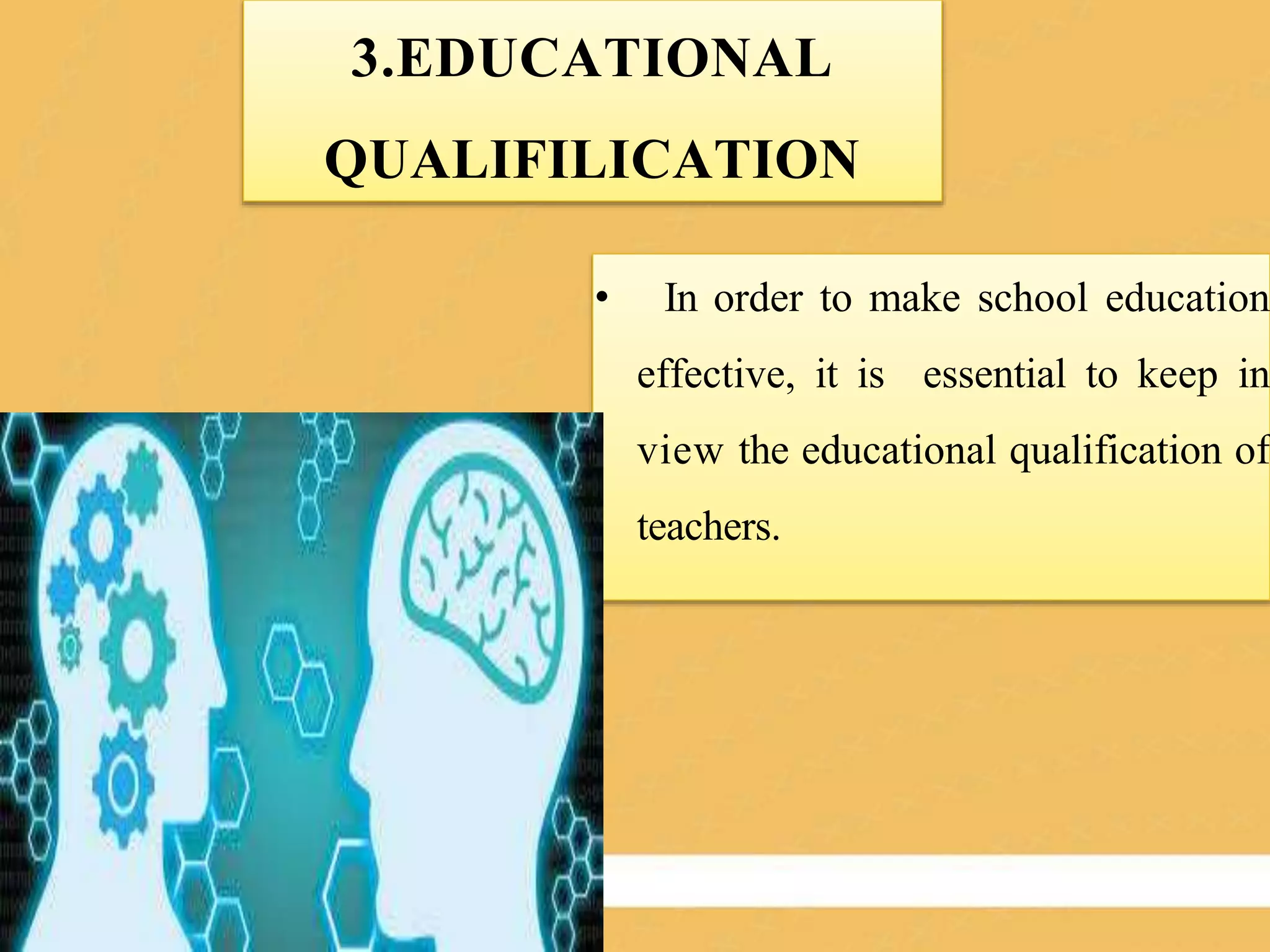 3.EDUCATIONAL
QUALIFILICATION
• In order to make school education
effective, it is essential to keep in
view the educational qualification of
teachers.
 