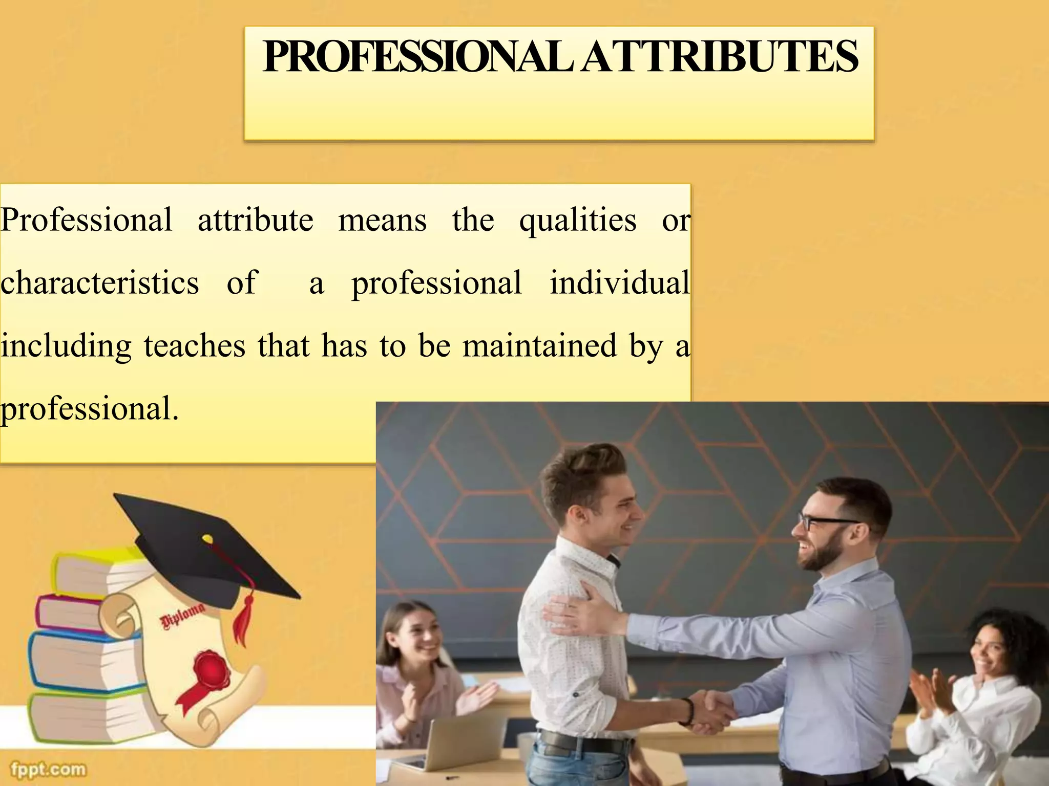 PROFESSIONALATTRIBUTES
Professional attribute means the qualities or
characteristics of a professional individual
including teaches that has to be maintained by a
professional.
 