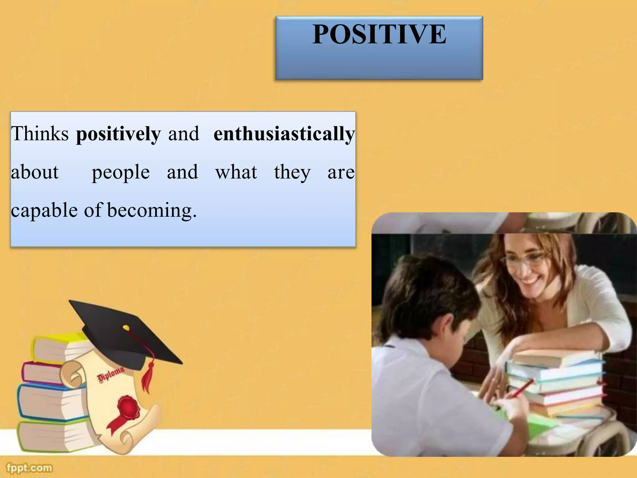 POSITIVE
Thinks positively and enthusiastically
about people and what they are
capable of becoming.
 