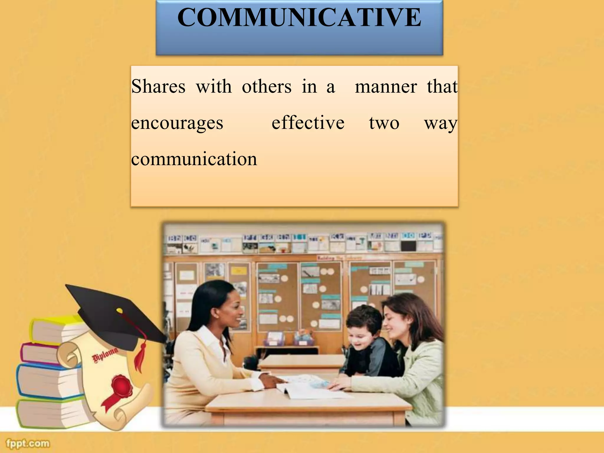 COMMUNICATIVE
Shares with others in a manner that
encourages effective two way
communication
 