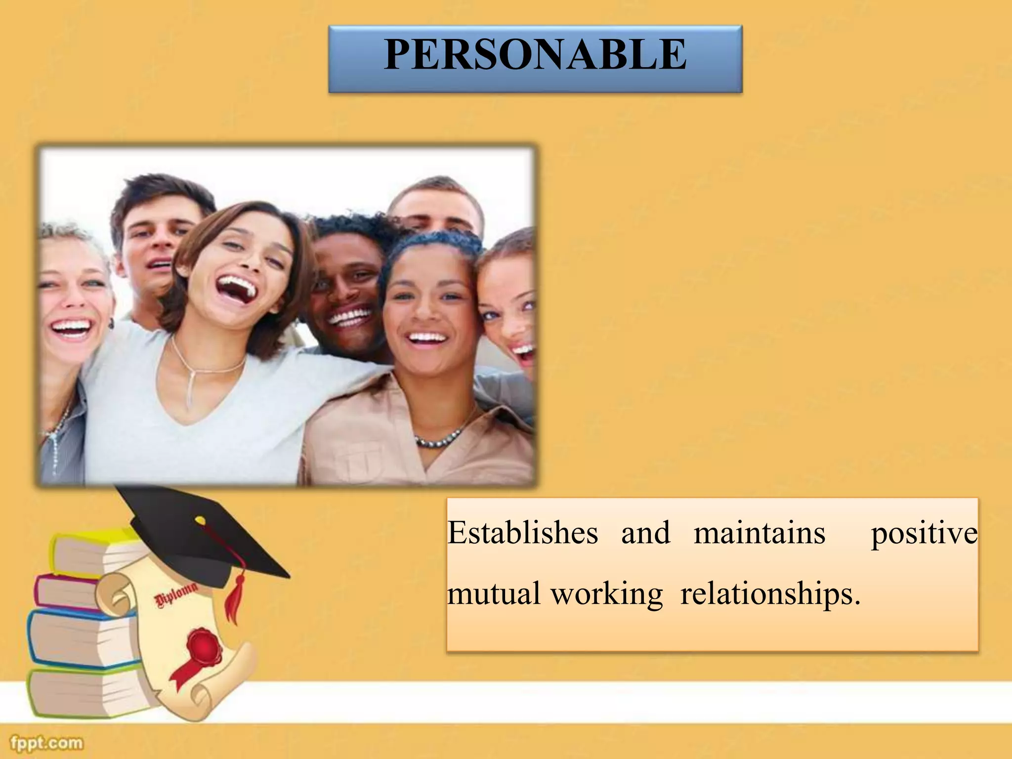 PERSONABLE
Establishes and maintains positive
mutual working relationships.
 