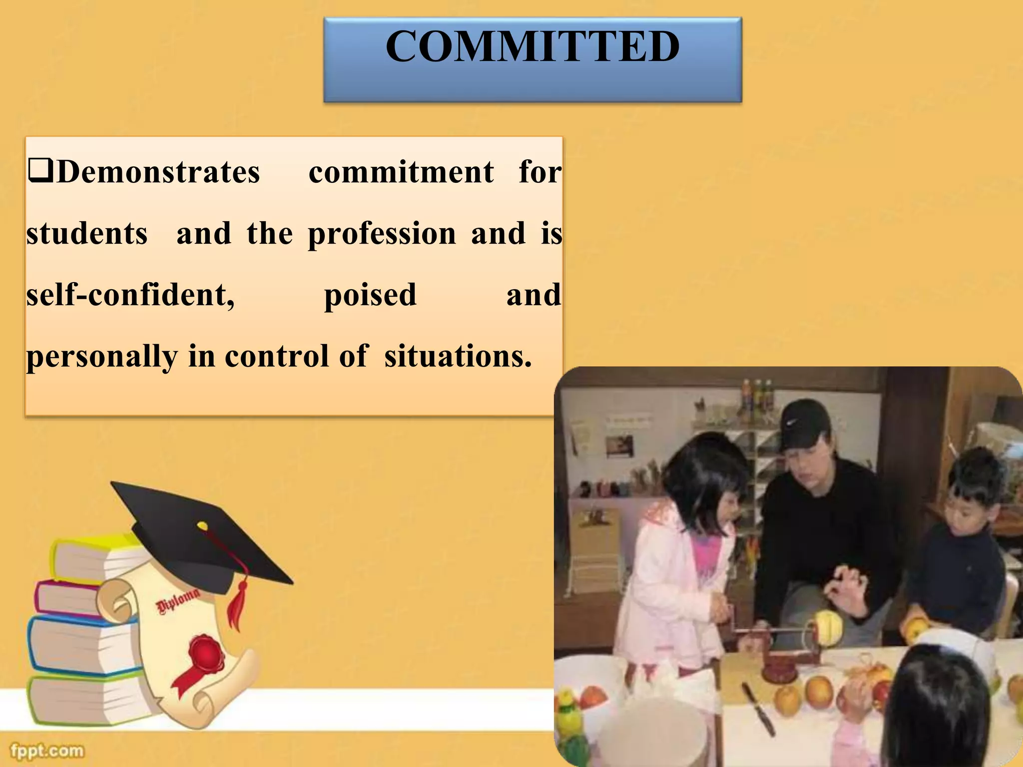 COMMITTED
Demonstrates commitment for
students and the profession and is
self-confident, poised and
personally in control of situations.
 