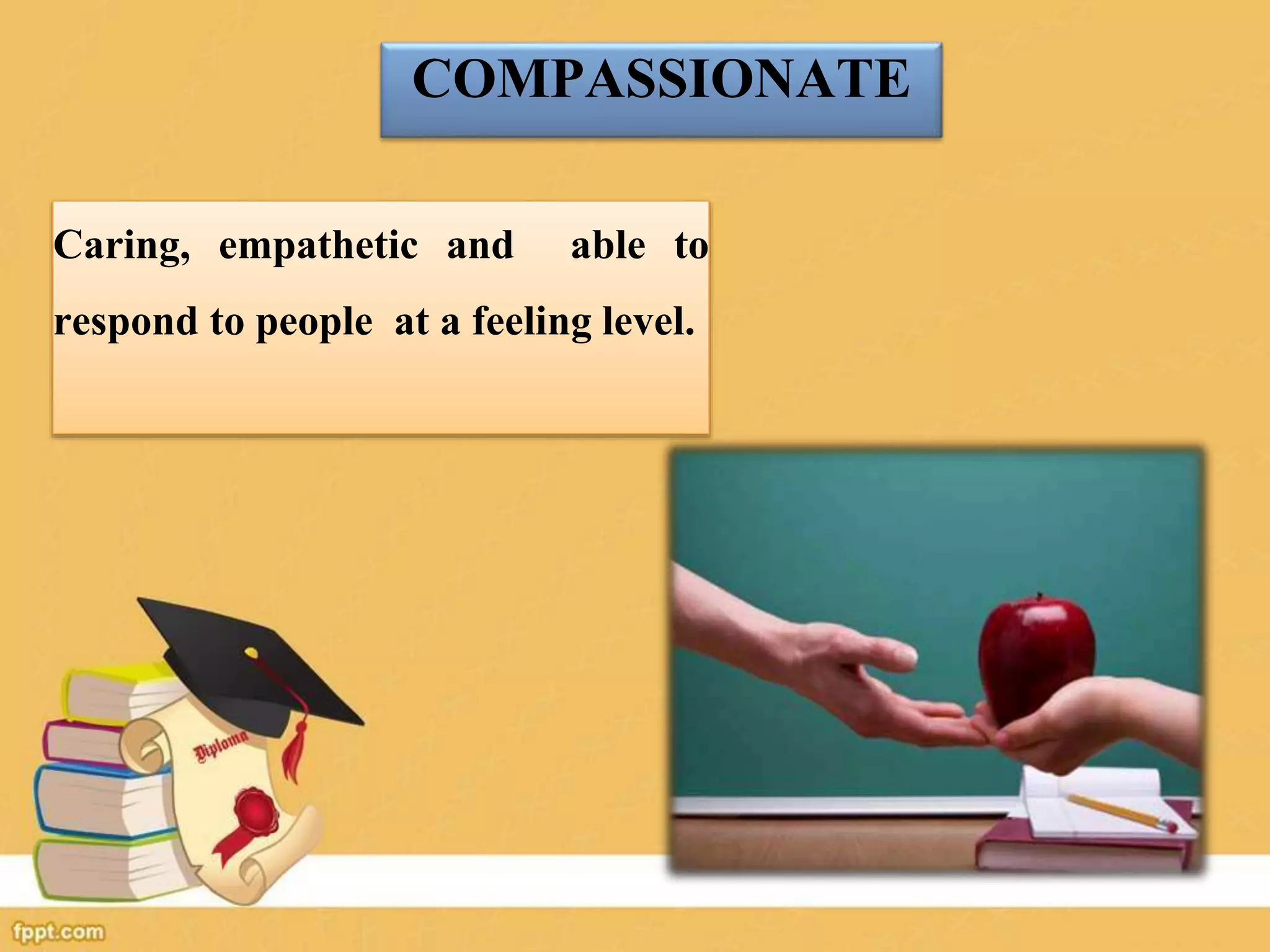 COMPASSIONATE
Caring, empathetic and able to
respond to people at a feeling level.
 