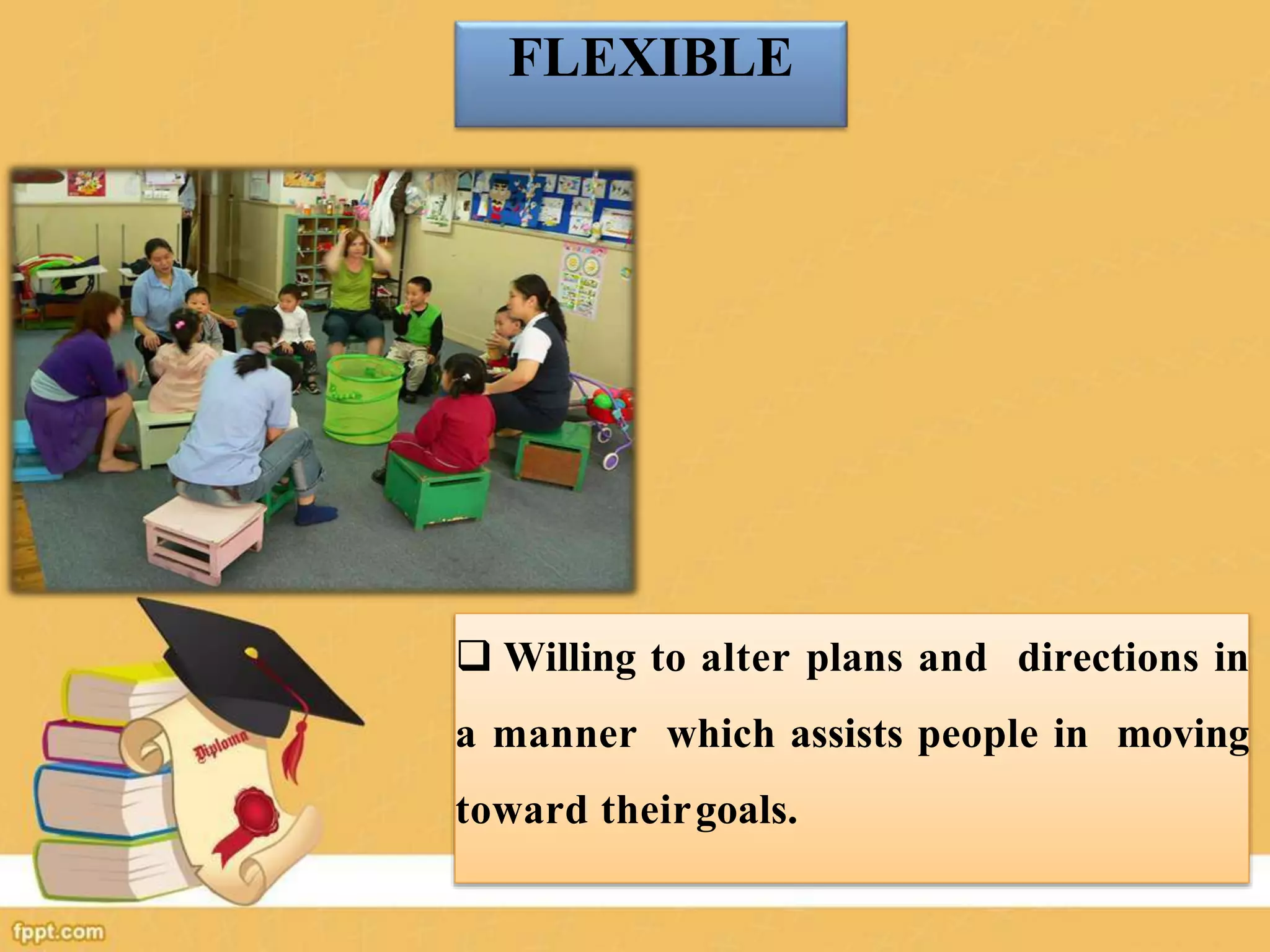 FLEXIBLE
 Willing to alter plans and directions in
a manner which assists people in moving
toward theirgoals.
 