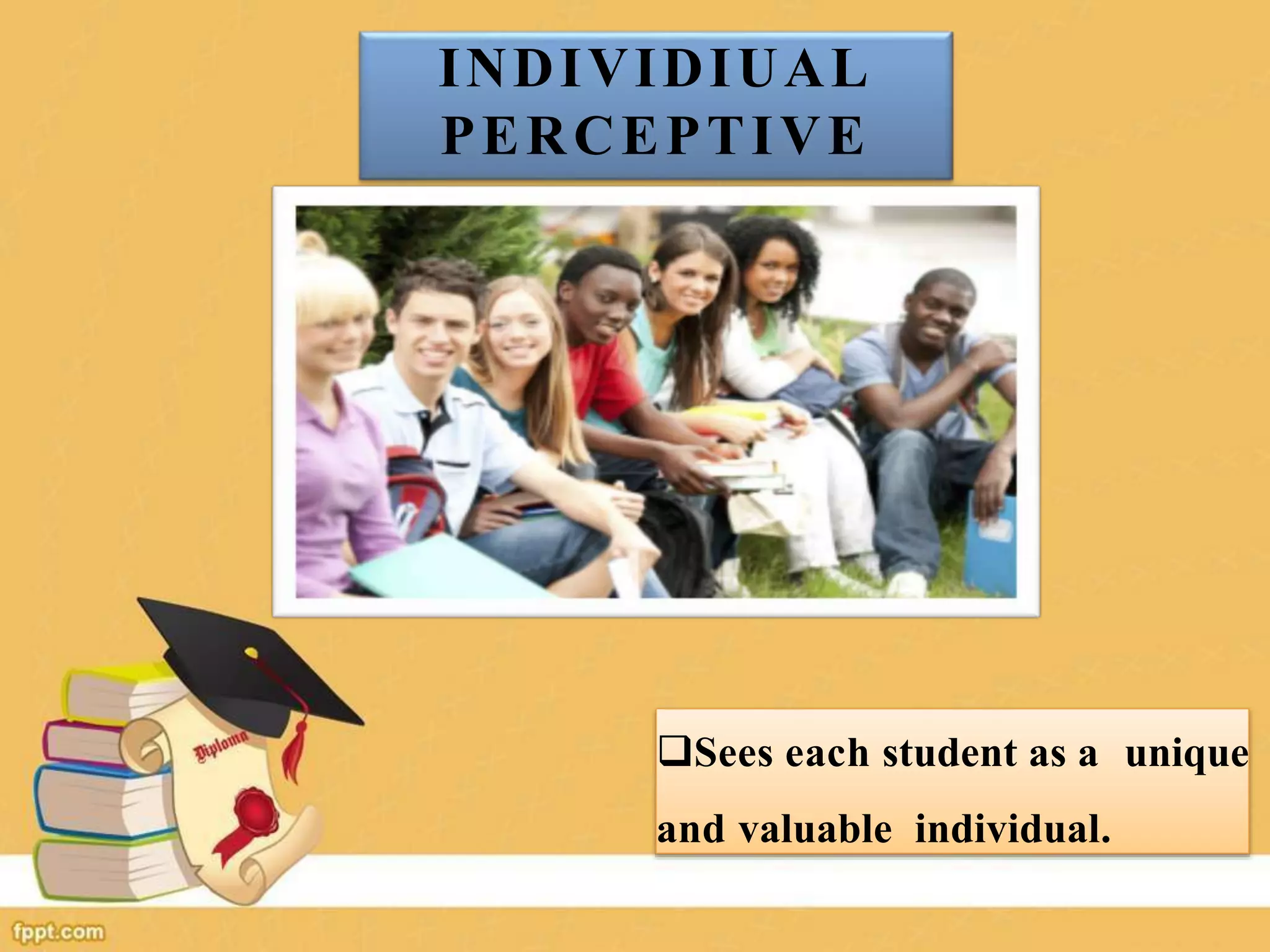 INDIVIDIUAL
PERCEPTIVE
Sees each student as a unique
and valuable individual.
 