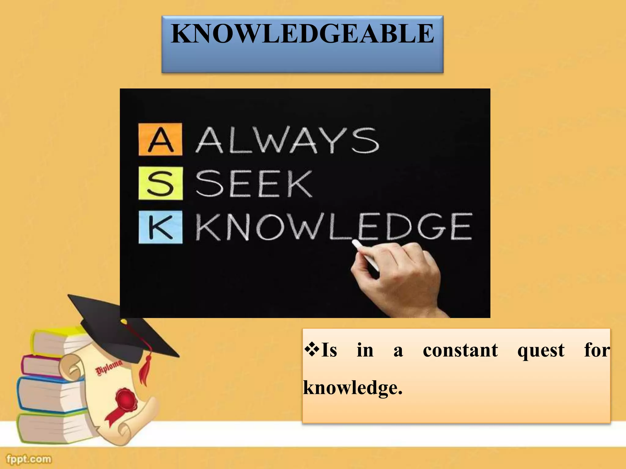 KNOWLEDGEABLE
Is in a constant quest for
knowledge.
 