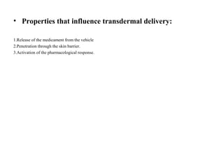• Properties that influence transdermal delivery:
1.Release of the medicament from the vehicle
2.Penetration through the skin barrier.
3.Activation of the pharmacological response.
 