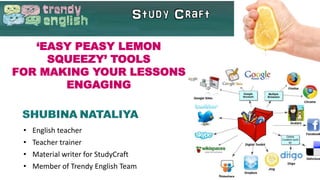‘EASY PEASY LEMON
SQUEEZY’ TOOLS
FOR MAKING YOUR LESSONS
ENGAGING
• English teacher
• Teacher trainer
• Material writer for StudyCraft
• Member of Trendy English Team
 