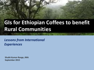 GIs for Ethiopian Coffees to benefit
Rural Communities
Lessons from International
Experiences
Shubh Kumar-Range, JMA
September 2015
 