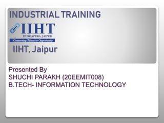 INDUSTRIAL TRAINING
Presented By
SHUCHI PARAKH (20EEMIT008)
B.TECH- INFORMATION TECHNOLOGY
IIHT, Jaipur
 
