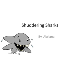Shuddering Sharks

       By, Abriana
 