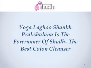 Yoga Laghoo Shankh
   Prakshalana Is The
Forerunner Of Shudh- The
  Best Colon Cleanser
 