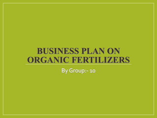 BUSINESS PLAN ON
ORGANIC FERTILIZERS
By Group:- 10
 