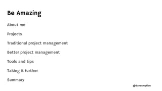 @dansumption
About me
Projects
Traditional project management
Better project management
Tools and tips
Taking it further
Summary
Be Amazing
 
