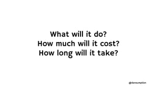 @dansumption
What will it do?
How much will it cost?
How long will it take?
 