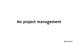 @dansumption
No project management
 