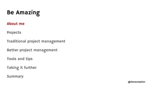 @dansumption
About me
Projects
Traditional project management
Better project management
Tools and tips
Taking it further
Summary
Be Amazing
 
