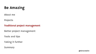 @dansumption
About me
Projects
Traditional project management
Better project management
Tools and tips
Taking it further
Summary
Be Amazing
 