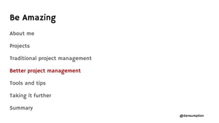 @dansumption
About me
Projects
Traditional project management
Better project management
Tools and tips
Taking it further
Summary
Be Amazing
 