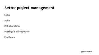 @dansumption
Lean
Agile
Collaboration
Putting it all together
Problems
Better project management
 