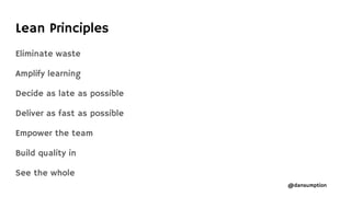 @dansumption
Lean Principles
Eliminate waste
Amplify learning
Decide as late as possible
Deliver as fast as possible
Empower the team
Build quality in
See the whole
 