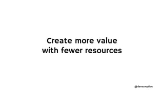 @dansumption
Create more value
with fewer resources
 