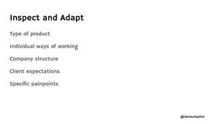 @dansumption
Inspect and Adapt
Type of product
Individual ways of working
Company structure
Client expectations
Specific painpoints
 
