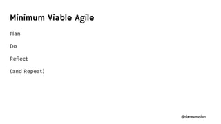 @dansumption
Minimum Viable Agile
Plan
Do
Reflect
(and Repeat)
 
