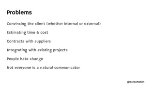 @dansumption
Problems
Convincing the client (whether internal or external)
Estimating time & cost
Contracts with suppliers
Integrating with existing projects
People hate change
Not everyone is a natural communicator
 