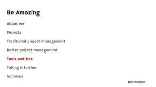 @dansumption
About me
Projects
Traditional project management
Better project management
Tools and tips
Taking it further
Summary
Be Amazing
 