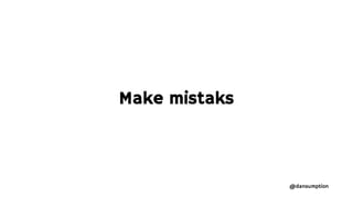 @dansumption
Make mistaks
 