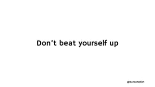 @dansumption
Don’t beat yourself up
 