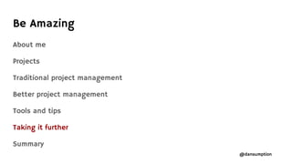 @dansumption
About me
Projects
Traditional project management
Better project management
Tools and tips
Taking it further
Summary
Be Amazing
 