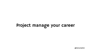 @dansumption
Project manage your career
 