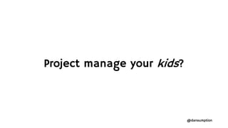 @dansumption
Project manage your kids?
 