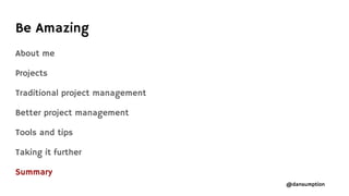@dansumption
About me
Projects
Traditional project management
Better project management
Tools and tips
Taking it further
Summary
Be Amazing
 